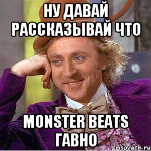 Ну давай рассказывай что Monster Beats гавно, Мем Ну давай расскажи (Вилли Вонка)