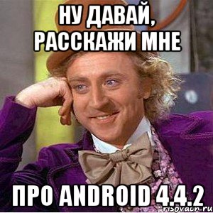 Ну давай, расскажи мне про Android 4.4.2, Мем Ну давай расскажи (Вилли Вонка)