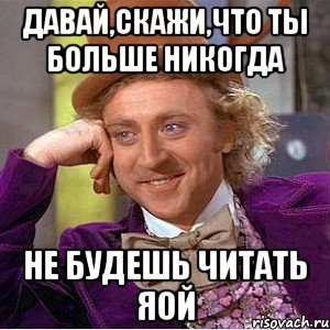 Давай,скажи,что ты больше никогда не будешь читать яой, Мем Ну давай расскажи (Вилли Вонка)