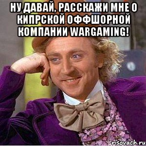 ну давай, расскажи мне о кипрской оффшорной компании Wargaming! , Мем Ну давай расскажи (Вилли Вонка)