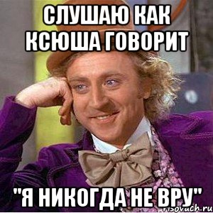 слушаю как ксюша говорит "я никогда не вру", Мем Ну давай расскажи (Вилли Вонка)