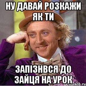 ну давай розкажи як ти запізнвся до ЗАЙЦЯ на урок, Мем Ну давай расскажи (Вилли Вонка)