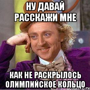 Ну давай расскажи мне как не раскрылось олимпийское кольцо, Мем Ну давай расскажи (Вилли Вонка)