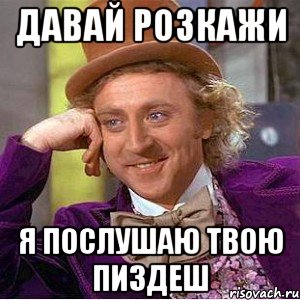 давай розкажи Я ПОСЛУШАЮ ТВОЮ ПИЗДЕШ, Мем Ну давай расскажи (Вилли Вонка)