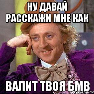 Ну давай расскажи мне как валит твоя бмв, Мем Ну давай расскажи (Вилли Вонка)