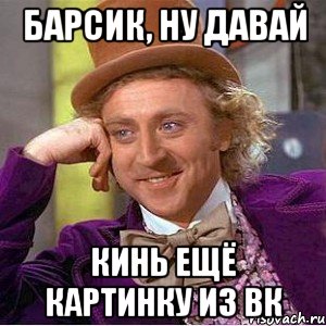 Барсик, ну давай кинь ещё картинку из ВК, Мем Ну давай расскажи (Вилли Вонка)