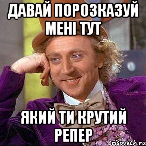 давай порозказуй мені тут який ти крутий репер, Мем Ну давай расскажи (Вилли Вонка)