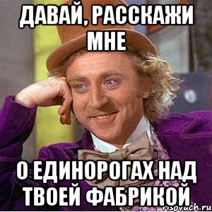 Давай, расскажи мне о единорогах над твоей фабрикой, Мем Ну давай расскажи (Вилли Вонка)