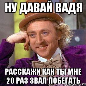 НУ ДАВАЙ ВАДЯ РАССКАЖИ КАК ТЫ МНЕ 20 РАЗ ЗВАЛ ПОБЕГАТЬ, Мем Ну давай расскажи (Вилли Вонка)