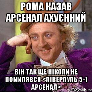 Рома казав Арсенал ахуєнний Він так ще ніколи не помилявся <Ліверпуль 5-1 Арсенал>, Мем Ну давай расскажи (Вилли Вонка)