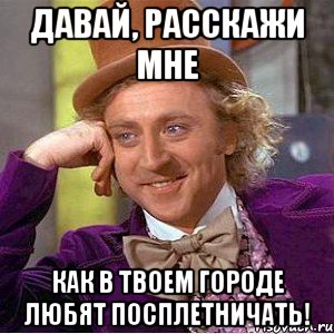 давай, расскажи мне как в твоем городе любят посплетничать!, Мем Ну давай расскажи (Вилли Вонка)