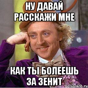 Ну давай расскажи мне Как ты болеешь за Зенит, Мем Ну давай расскажи (Вилли Вонка)