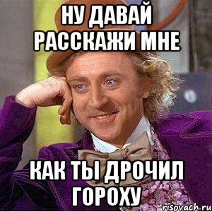 ну давай расскажи мне как ты дрочил гороху, Мем Ну давай расскажи (Вилли Вонка)