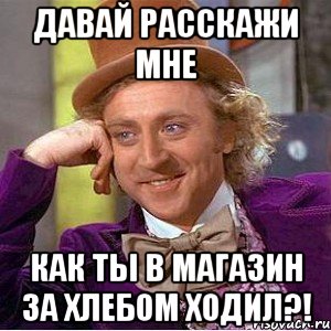 давай расскажи мне как ты в магазин за хлебом ходил?!, Мем Ну давай расскажи (Вилли Вонка)