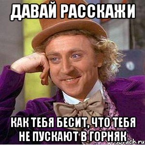 Давай расскажи как тебя бесит, что тебя не пускают в Горняк, Мем Ну давай расскажи (Вилли Вонка)