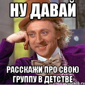 Ну давай Расскажи про свою группу в детстве, Мем Ну давай расскажи (Вилли Вонка)