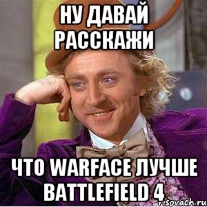 Ну давай расскажи Что warface лучше Battlefield 4, Мем Ну давай расскажи (Вилли Вонка)