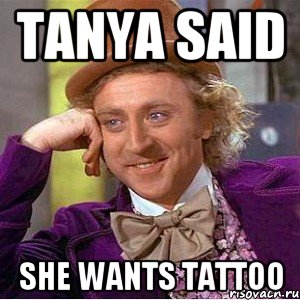 TANYA SAID SHE WANTS TATTOO, Мем Ну давай расскажи (Вилли Вонка)