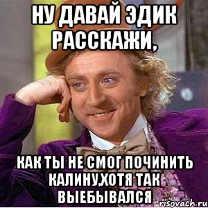 ну давай эдик расскажи, как ты не смог починить калину,хотя так выебывался, Мем Ну давай расскажи (Вилли Вонка)