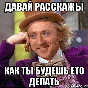 давай расскажы как ты будешь ето делать, Мем Ну давай расскажи (Вилли Вонка)