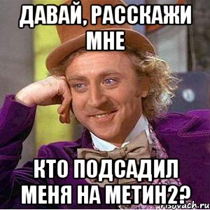 Давай, расскажи мне Кто подсадил меня на Метин2?, Мем Ну давай расскажи (Вилли Вонка)