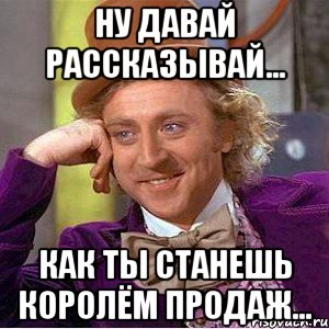 Ну давай рассказывай... Как ты станешь королём продаж..., Мем Ну давай расскажи (Вилли Вонка)