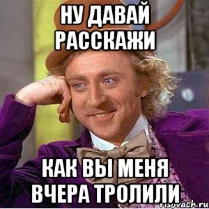 Ну давай расскажи Как вы меня вчера тролили, Мем Ну давай расскажи (Вилли Вонка)