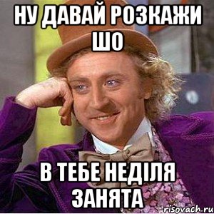 ну давай розкажи шо в тебе неділя занята, Мем Ну давай расскажи (Вилли Вонка)