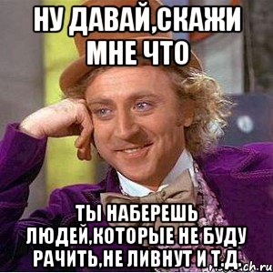 Ну давай,скажи мне что ты наберешь людей,которые не буду рачить,не ливнут и т.д., Мем Ну давай расскажи (Вилли Вонка)