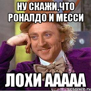 Ну скажи,что Роналдо и Месси Лохи ааааа, Мем Ну давай расскажи (Вилли Вонка)