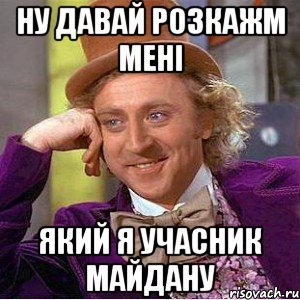 НУ ДАВАЙ розкажм мені який я учасник майдану, Мем Ну давай расскажи (Вилли Вонка)