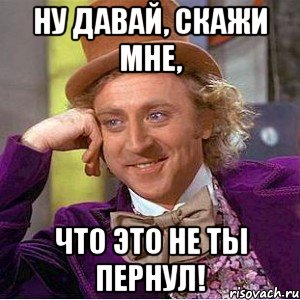 Ну давай, скажи мне, Что это не ты пернул!, Мем Ну давай расскажи (Вилли Вонка)