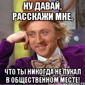 Ну давай, расскажи мне, Что ты никогда не пукал в общественном месте!, Мем Ну давай расскажи (Вилли Вонка)