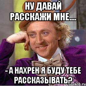 Ну давай расскажи мне.... - А нахрен я буду тебе рассказывать?, Мем Ну давай расскажи (Вилли Вонка)