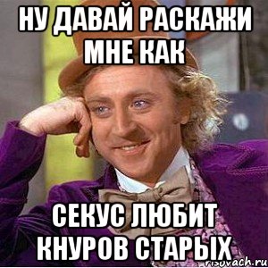 НУ ДАВАЙ РАСКАЖИ МНЕ КАК СЕКУС ЛЮБИТ КНУРОВ СТАРЫХ, Мем Ну давай расскажи (Вилли Вонка)