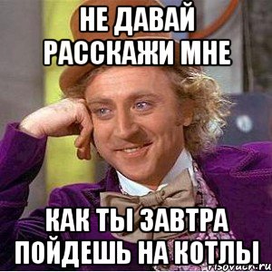 не давай расскажи мне как ты завтра пойдешь на котлы, Мем Ну давай расскажи (Вилли Вонка)