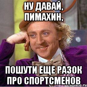 Ну давай, пимахин, пошути еще разок про спортсменов, Мем Ну давай расскажи (Вилли Вонка)