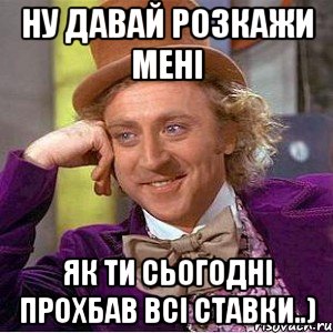 ну давай розкажи мені як ти сьогодні прохбав всі ставки..), Мем Ну давай расскажи (Вилли Вонка)