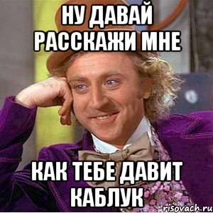 ну давай расскажи мне как тебе давит каблук, Мем Ну давай расскажи (Вилли Вонка)