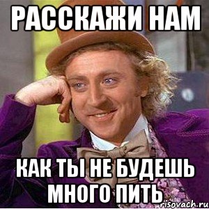 Расскажи нам как ты не будешь много пить, Мем Ну давай расскажи (Вилли Вонка)