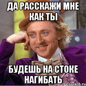 да расскажи мне как ты будешь на стоке нагибать, Мем Ну давай расскажи (Вилли Вонка)