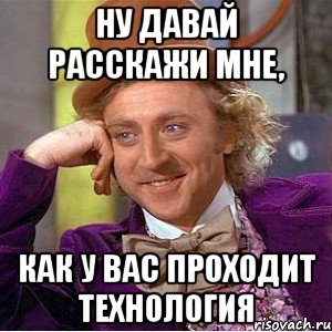 ну давай расскажи мне, как у вас проходит технология, Мем Ну давай расскажи (Вилли Вонка)