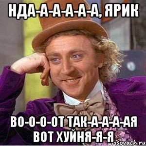 Нда-а-а-а-а-а, Ярик Во-о-о-от так-а-а-а-ая вот хуйня-я-я, Мем Ну давай расскажи (Вилли Вонка)