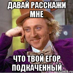 Давай расскажи мне Что твой Егор подкаченный, Мем Ну давай расскажи (Вилли Вонка)