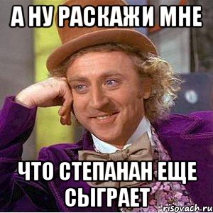 А ну раскажи мне что Степанан еще сыграет, Мем Ну давай расскажи (Вилли Вонка)