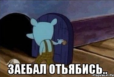  Заебал отьябись..