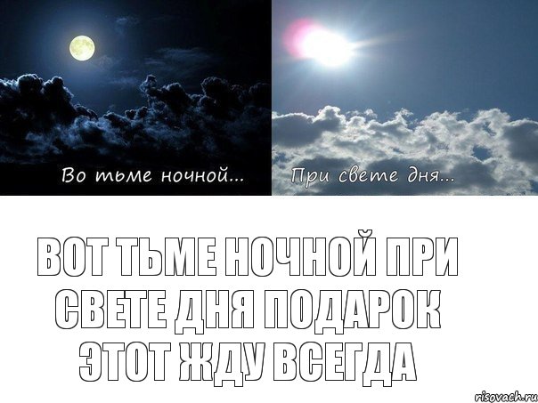 Вот тьме ночной при свете дня подарок этот жду всегда