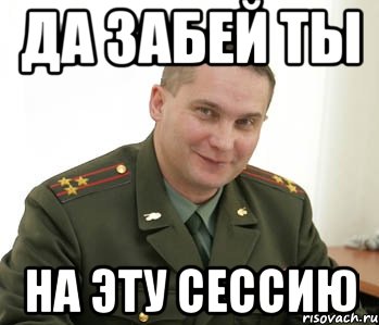 да забей ты на эту сессию, Мем Военком (полковник)