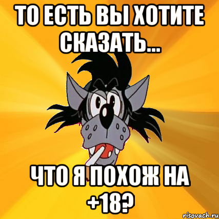 То есть вы хотите сказать... Что я похож на +18?, Мем Волк