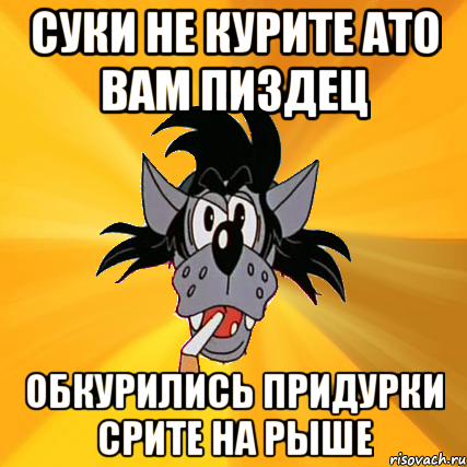 суки не курите ато вам пиздец обкурились придурки срите на рыше, Мем Волк